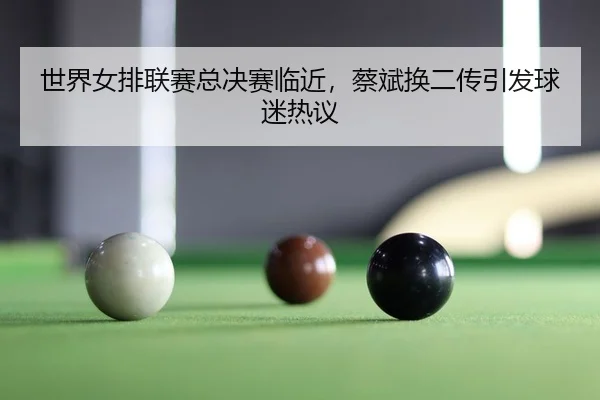 世界女排联赛总决赛临近，蔡斌换二传引发球迷热议